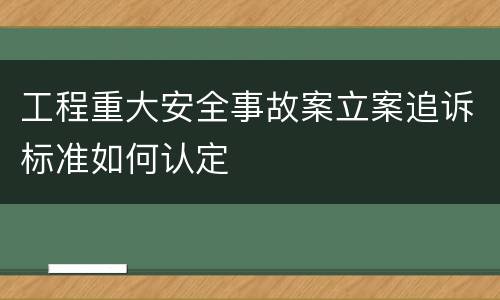 工程重大安全事故案立案追诉标准如何认定