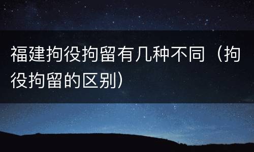 福建拘役拘留有几种不同（拘役拘留的区别）