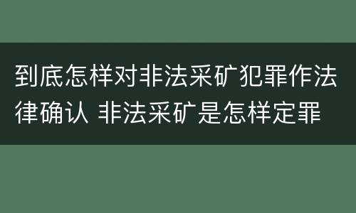 到底怎样对非法采矿犯罪作法律确认 非法采矿是怎样定罪