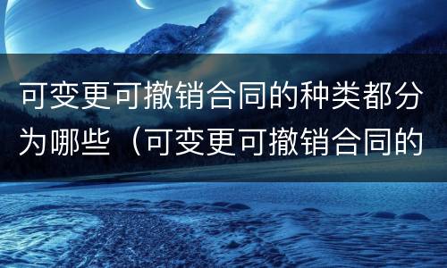 可变更可撤销合同的种类都分为哪些（可变更可撤销合同的种类都分为哪些）