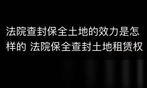 法院查封保全土地的效力是怎样的 法院保全查封土地租赁权