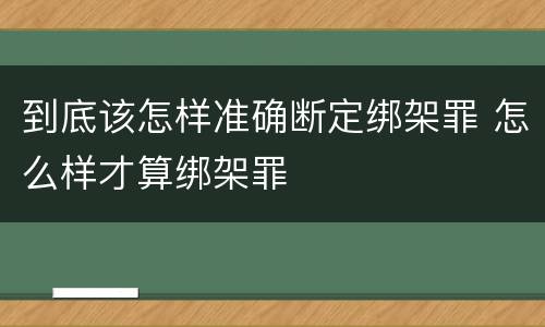 到底该怎样准确断定绑架罪 怎么样才算绑架罪