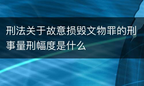 刑法关于故意损毁文物罪的刑事量刑幅度是什么