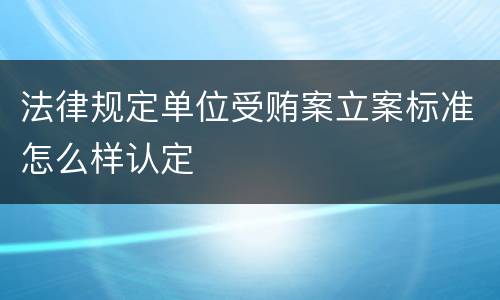 法律规定单位受贿案立案标准怎么样认定