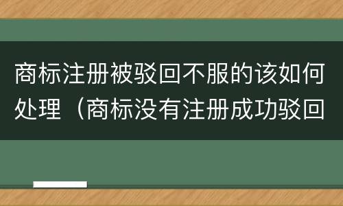 商标注册被驳回不服的该如何处理（商标没有注册成功驳回了怎么办）