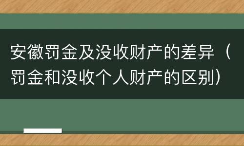 安徽罚金及没收财产的差异（罚金和没收个人财产的区别）