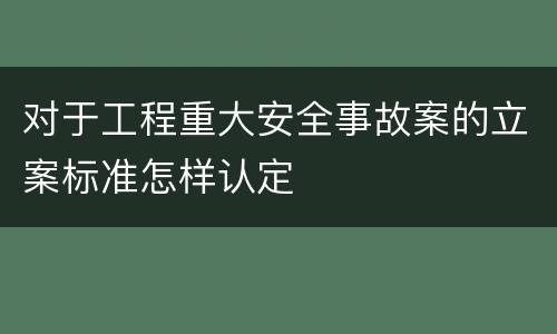 对于工程重大安全事故案的立案标准怎样认定