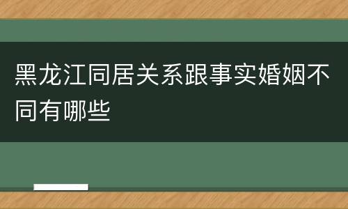 黑龙江同居关系跟事实婚姻不同有哪些