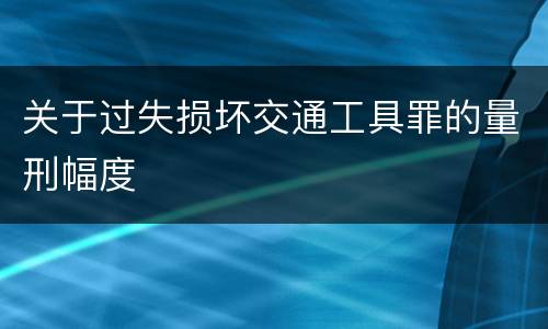 关于过失损坏交通工具罪的量刑幅度