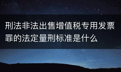 刑法非法出售增值税专用发票罪的法定量刑标准是什么