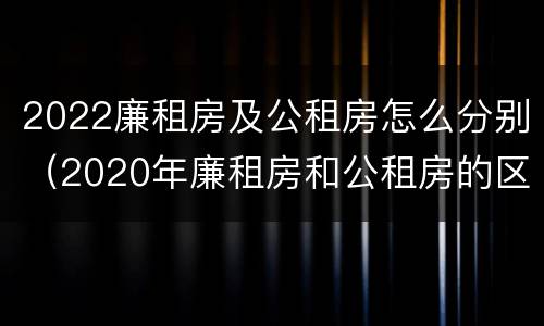 2022廉租房及公租房怎么分别（2020年廉租房和公租房的区别）