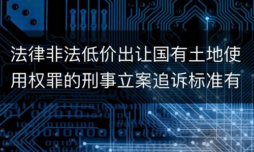 法律非法低价出让国有土地使用权罪的刑事立案追诉标准有怎样的规定