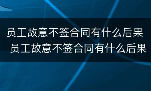 员工故意不签合同有什么后果 员工故意不签合同有什么后果吗