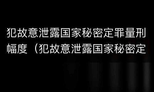 犯故意泄露国家秘密定罪量刑幅度（犯故意泄露国家秘密定罪量刑幅度大吗）