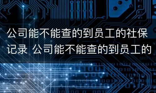 公司能不能查的到员工的社保记录 公司能不能查的到员工的社保记录明细