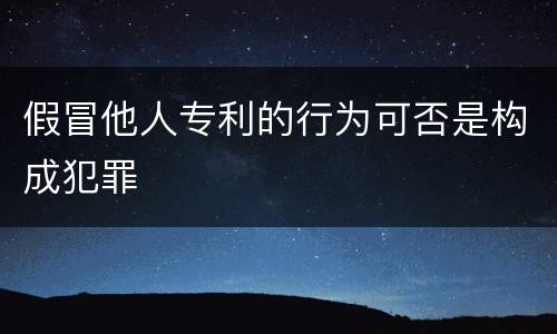 假冒他人专利的行为可否是构成犯罪