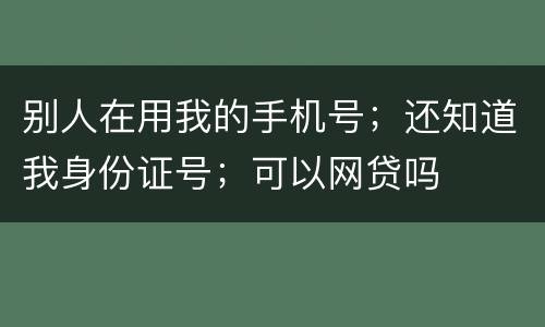 别人在用我的手机号；还知道我身份证号；可以网贷吗