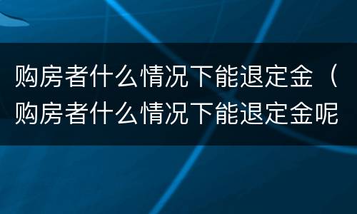 购房者什么情况下能退定金（购房者什么情况下能退定金呢）