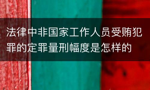 法律中非国家工作人员受贿犯罪的定罪量刑幅度是怎样的