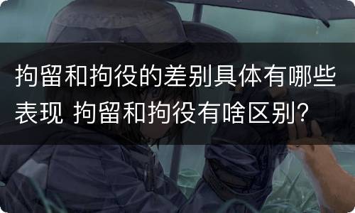 拘留和拘役的差别具体有哪些表现 拘留和拘役有啥区别?