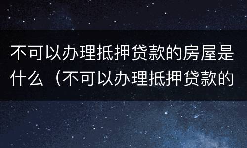 不可以办理抵押贷款的房屋是什么（不可以办理抵押贷款的房屋是什么意思）