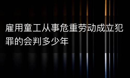 雇用童工从事危重劳动成立犯罪的会判多少年