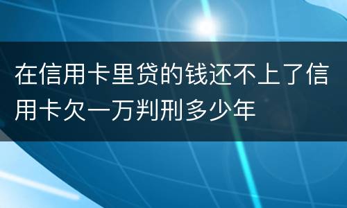 在信用卡里贷的钱还不上了信用卡欠一万判刑多少年