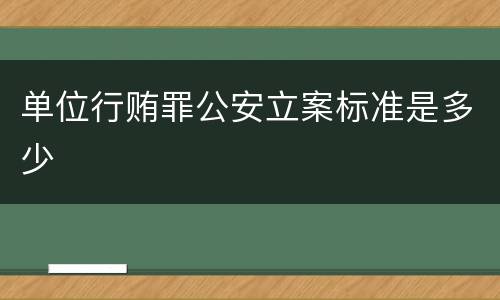 单位行贿罪公安立案标准是多少