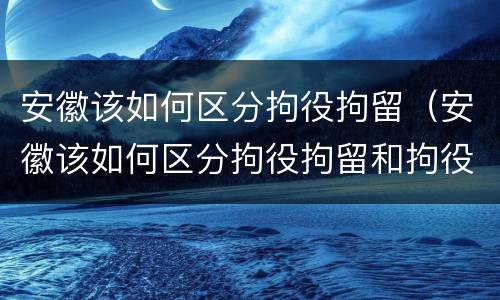 安徽该如何区分拘役拘留（安徽该如何区分拘役拘留和拘役）