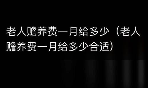 老人赡养费一月给多少（老人赡养费一月给多少合适）