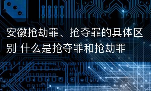 安徽抢劫罪、抢夺罪的具体区别 什么是抢夺罪和抢劫罪