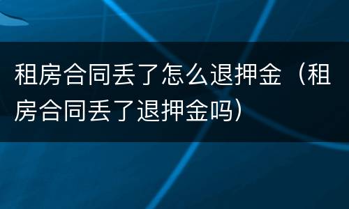 租房合同丢了怎么退押金（租房合同丢了退押金吗）