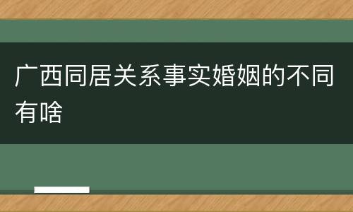 广西同居关系事实婚姻的不同有啥