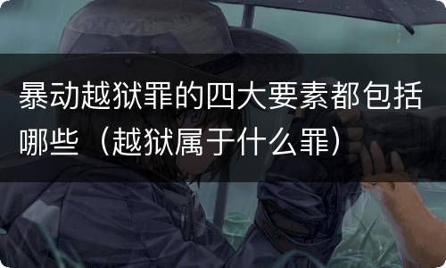 暴动越狱罪的四大要素都包括哪些（越狱属于什么罪）