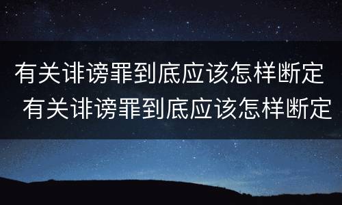 有关诽谤罪到底应该怎样断定 有关诽谤罪到底应该怎样断定责任