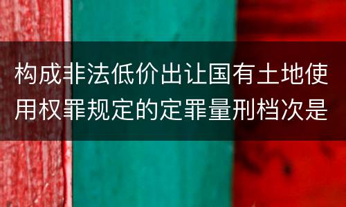 构成非法低价出让国有土地使用权罪规定的定罪量刑档次是多少