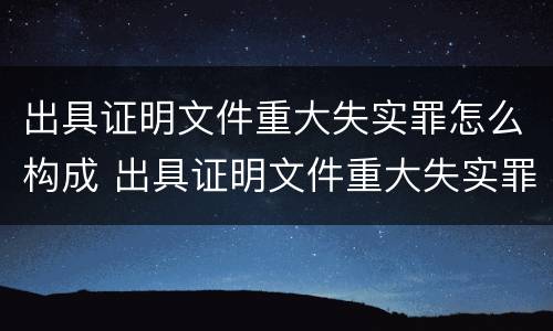 出具证明文件重大失实罪怎么构成 出具证明文件重大失实罪怎么构成的