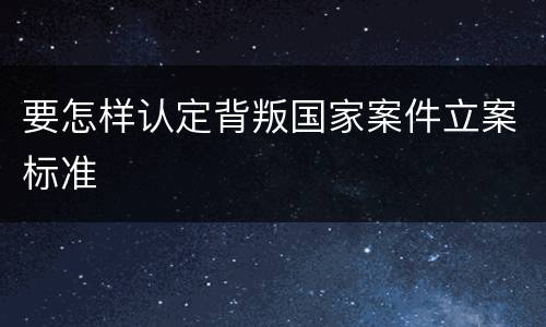 要怎样认定背叛国家案件立案标准