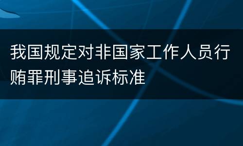 我国规定对非国家工作人员行贿罪刑事追诉标准