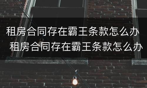 租房合同存在霸王条款怎么办 租房合同存在霸王条款怎么办呢