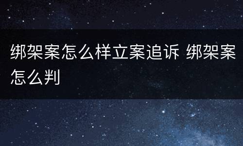 绑架案怎么样立案追诉 绑架案怎么判