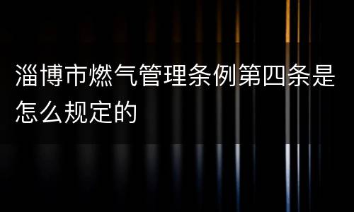 淄博市燃气管理条例第四条是怎么规定的