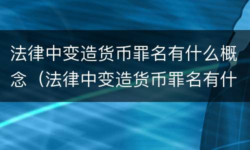 法律中变造货币罪名有什么概念（法律中变造货币罪名有什么概念吗）