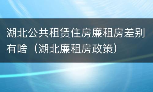 湖北公共租赁住房廉租房差别有啥（湖北廉租房政策）