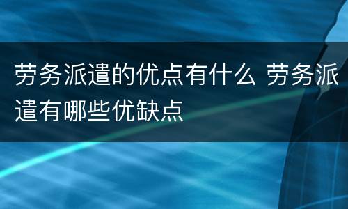 劳务派遣的优点有什么 劳务派遣有哪些优缺点