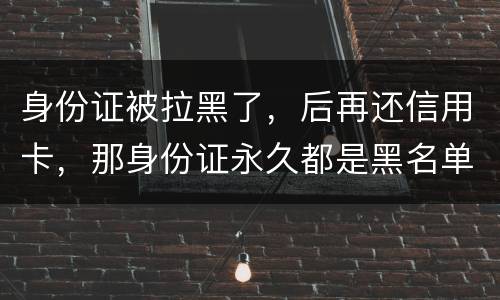 身份证被拉黑了，后再还信用卡，那身份证永久都是黑名单吗