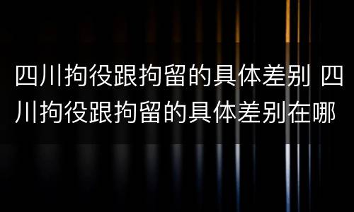 四川拘役跟拘留的具体差别 四川拘役跟拘留的具体差别在哪