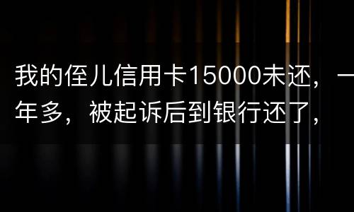 我的侄儿信用卡15000未还，一年多，被起诉后到银行还了，能免于刑事吗