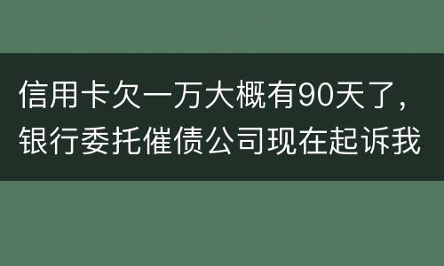 信用卡欠一万大概有90天了，银行委托催债公司现在起诉我怎么办暂时没钱还