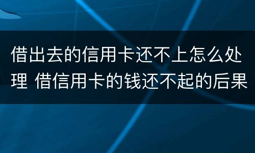 借出去的信用卡还不上怎么处理 借信用卡的钱还不起的后果怎样